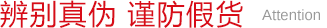 辨别真伪 谨防假货 Attention